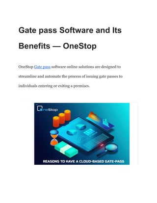 Gate pass Software and Its
Benefits — OneStop
OneStop Gate pass software online solutions are designed to
streamline and automate the process of issuing gate passes to
individuals entering or exiting a premises.
 