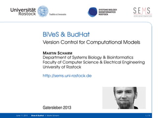 SYSTEMS BIOLOGY
BIOINFORMATICS
ROSTOCK
S E Ssimulation experiment management system
BiVeS & BudHat
Version Control for Computational Models
MARTIN SCHARM
Department of Systems Biology & Bioinformatics
Faculty of Computer Science & Electrical Engineering
University of Rostock
http://sems.uni-rostock.de
Gatersleben 2013
June 11, 2013 Bives & Budhat | Martin Scharm 1 / 13
 