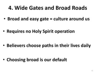• Broad and easy gate = culture around us
11
4. Wide Gates and Broad Roads
• Requires no Holy Spirit operation
• Believers choose paths in their lives daily
• Choosing broad is our default
 