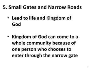 13
5. Small Gates and Narrow Roads
• Lead to life and Kingdom of
God
• Kingdom of God can come to a
whole community because of
one person who chooses to
enter through the narrow gate
 