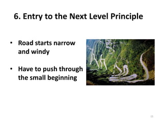 15
6. Entry to the Next Level Principle
• Road starts narrow
and windy
• Have to push through
the small beginning
 