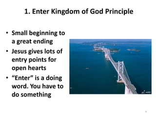 • Small beginning to
a great ending
• Jesus gives lots of
entry points for
open hearts
• “Enter” is a doing
word. You have to
do something
4
1. Enter Kingdom of God Principle
 