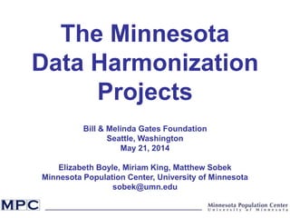 The Minnesota
Data Harmonization
Projects
Bill & Melinda Gates Foundation
Seattle, Washington
May 21, 2014
Elizabeth Boyle, Miriam King, Matthew Sobek
Minnesota Population Center, University of Minnesota
sobek@umn.edu
 