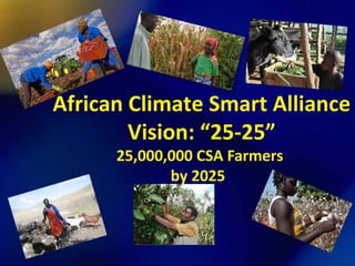 African Climate Smart Alliance
Vision: “25-25”
25,000,000 CSA Farmers
by 2025
 