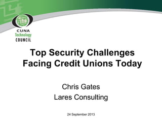 Top Security Challenges
Facing Credit Unions Today
Chris Gates
Lares Consulting
24 September 2013
 