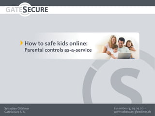 How to safe kids online:
              Parental controls as-a-service




Sebastian Glöckner                             Luxembourg, 29.04.2011
GateSecure S. A.                               www.sebastian-gloeckner.de
 