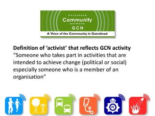 Definition of ‘activist’ that reflects GCN activity
“Someone who takes part in activities that are
intended to achieve change (political or social)
especially someone who is a member of an
organisation”
 