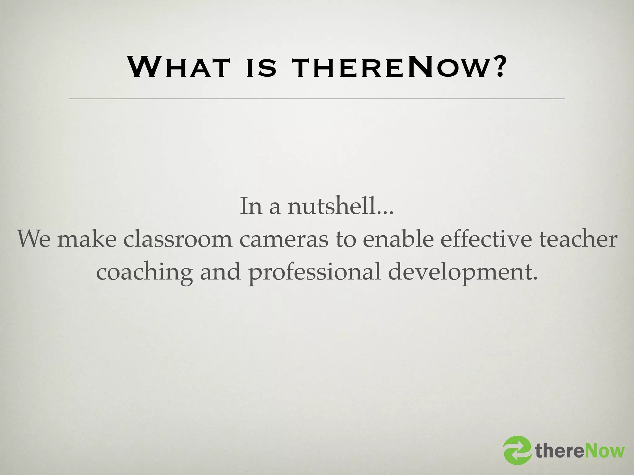 What is thereNow?


                  In a nutshell...
We make classroom cameras to enable effective teacher
     coaching and professional development.




                                             thereNow
 