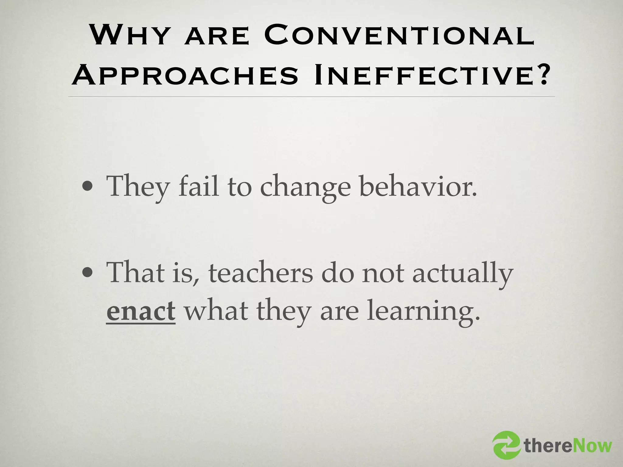 Why are Conventional
Approaches Ineffective?

• They fail to change behavior.

• That is, teachers do not actually
  enact what they are learning.



                                      thereNow
 