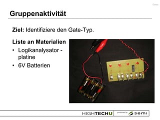 Gates



Gruppenaktivität

Ziel: Identifiziere den Gate-Typ.

Liste an Materialien
• Logikanalysator -
  platine
• 6V Batterien
 