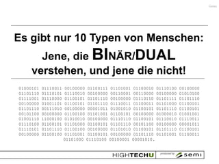 Gates




Es gibt nur 10 Typen von Menschen:
       Jene, die BINÄR/DUAL
     verstehen, und jene die nicht!
01000101   01110011   00100000 01100111 01101001 01100010 01110100   00100000
01101110   01110101   01110010 00100000 00110001 00110000 00100000   01010100
01111001   01110000   01100101 01101110 00100000 01110110 01101111   01101110
00100000   01001101   01100101 01101110 01110011 01100011 01101000   01100101
01101110   00111010   00100000 00001011 01001010 01100101 01101110   01100101
00101100   00100000   01100100 01101001 01100101 00100000 01000010   01001001
01001110   11000100   01010010 00100000 01110110 01100101 01110010   01110011
01110100   01100101   01101000 01100101 01101110 00101100 00100000   00001011
01110101   01101110   01100100 00100000 01101010 01100101 01101110   01100101
00100000   01100100   01101001 01100101 00100000 01101110 01101001   01100011
                      01101000 01110100 00100001 00001010.
 
