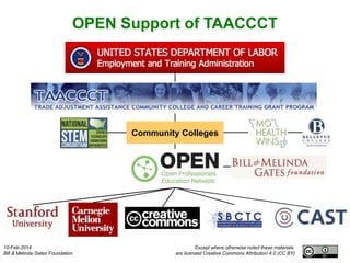 OPEN Support of TAACCCT

Community Colleges

10-Feb-2014
Bill & Melinda Gates Foundation

Except where otherwise noted these materials
are licensed Creative Commons Attribution 4.0 (CC BY)

 