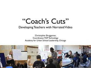 “Coach’s Cuts”
Developing Teachers with Narrated Video

              Christopher Bruggeman,
           Coordinator, TDP Technology
    Academy for Urban School Leadership, Chicago
 