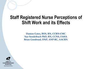 Staff Registered Nurse Perceptions of Shift Work and its Effects Damon Gates, BSN, RN, CCRN-CMC Sue Sendelbach PhD, RN, CCNS, FAHA Brian Goodroad, DNP, ANP-BC, AACRN 