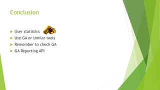 Conclusion
 User statistics
 Use GA or similar tools
 Remember to check GA
 GA Reporting API
 