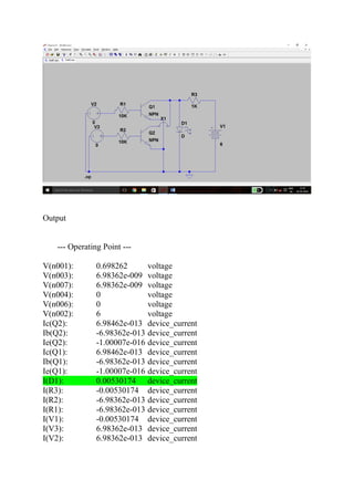 Output
--- Operating Point ---
V(n001): 0.698262 voltage
V(n003): 6.98362e-009 voltage
V(n007): 6.98362e-009 voltage
V(n004): 0 voltage
V(n006): 0 voltage
V(n002): 6 voltage
Ic(Q2): 6.98462e-013 device_current
Ib(Q2): -6.98362e-013 device_current
Ie(Q2): -1.00007e-016 device_current
Ic(Q1): 6.98462e-013 device_current
Ib(Q1): -6.98362e-013 device_current
Ie(Q1): -1.00007e-016 device_current
I(D1): 0.00530174 device_current
I(R3): -0.00530174 device_current
I(R2): -6.98362e-013 device_current
I(R1): -6.98362e-013 device_current
I(V1): -0.00530174 device_current
I(V3): 6.98362e-013 device_current
I(V2): 6.98362e-013 device_current
 
