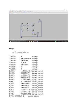 Output
--- Operating Point ---
V(n001): 9 voltage
V(n002): 9.63518e-008 voltage
V(n004): 0.635083 voltage
V(n006): 1.3825 voltage
V(n007): 0.617155 voltage
V(n003): 0 voltage
V(n005): 5 voltage
Ic(Q2): -6.35083e-013 device_current
Ib(Q2): 0.00036175 device_current
Ie(Q2): -0.00036175 device_current
Ic(Q1): 9.0001e-012 device_current
Ib(Q1): -9.63518e-012 device_current
Ie(Q1): 6.35084e-013 device_current
I(D1): 0.00023044 device_current
I(R3): 0.00013131 device_current
I(R2): 0.00036175 device_current
I(R1): -9.63518e-012 device_current
I(V3): -0.00036175 device_current
I(V2): 9.63518e-012 device_current
I(V1): -9.0001e-012 device_current
 
