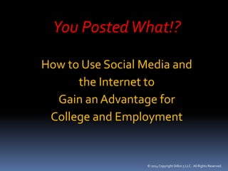 You Posted What!? 
How to Use Social Media and 
the Internet to 
Gain an Advantage for 
College and Employment 
© 2014 Copyright Dillon 5 LLC. All Rights Reserved. 
 