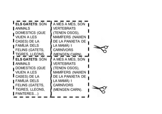 ELS GATETS: SÓN
ANIMALS
DOMESTICS (QUE
VIUEN A LES
CASES) DE LA
FAMÍLIA DELS
FELINS (GATETS,
TIGRES, LLEONS,
PANTERES…)
A MÉS A MÉS, SÓN
VERTEBRATS
(TENEN OSOS),
MAMÍFERS (NAIXEN
DE LA PANXETA DE
LA MAMÀ) I
CARNÍVORS
(MENGEN CARN).
ELS GATETS: SÓN
ANIMALS
DOMESTICS (QUE
VIUEN A LES
CASES) DE LA
FAMÍLIA DELS
FELINS (GATETS,
TIGRES, LLEONS,
PANTERES…)
A MÉS A MÉS, SÓN
VERTEBRATS
(TENEN OSOS),
MAMÍFERS (NAIXEN
DE LA PANXETA DE
LA MAMÀ) I
CARNÍVORS
(MENGEN CARN).
 