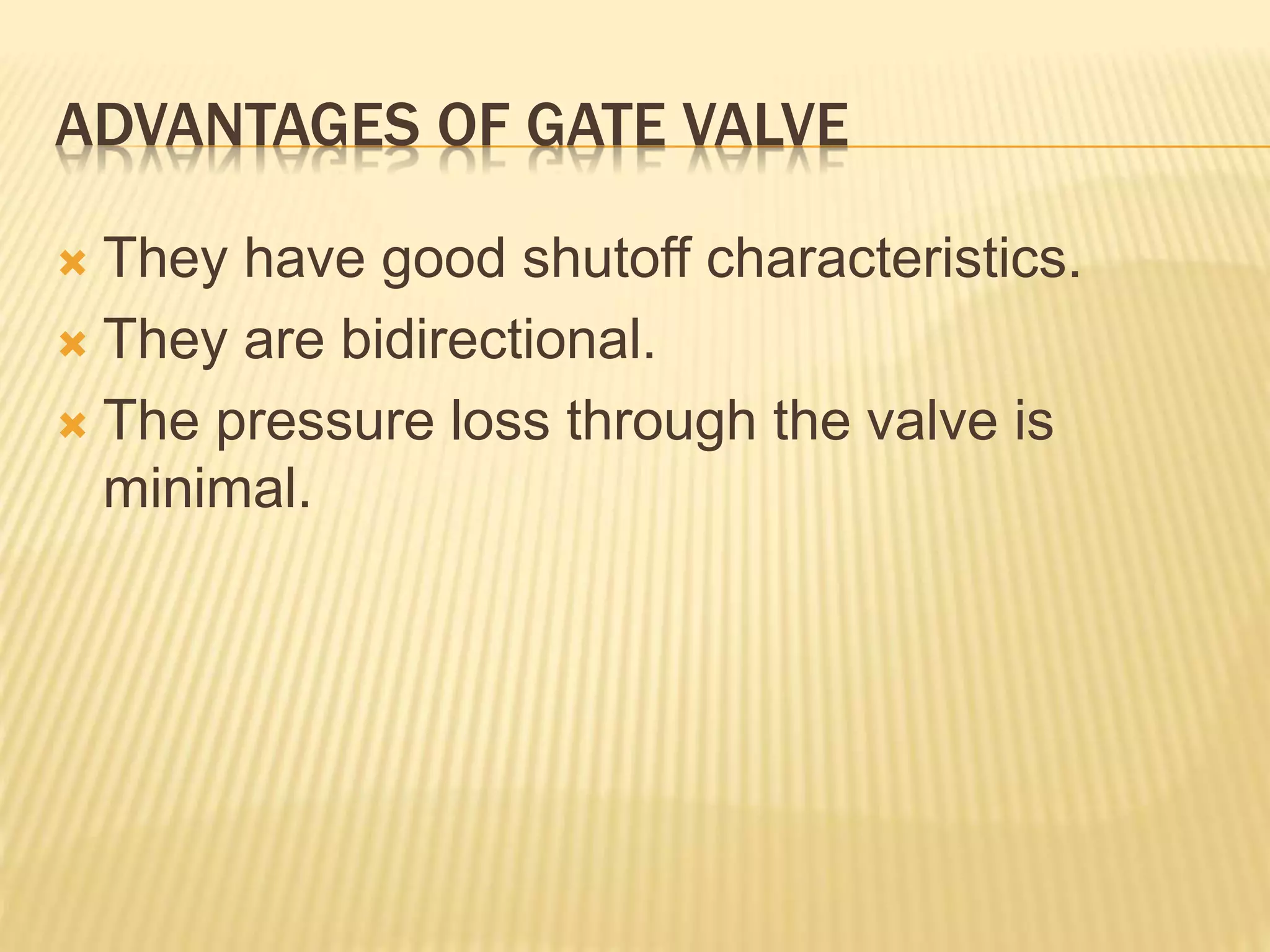 ADVANTAGES OF GATE VALVE
 They have good shutoff characteristics.
 They are bidirectional.
 The pressure loss through the valve is
minimal.
 