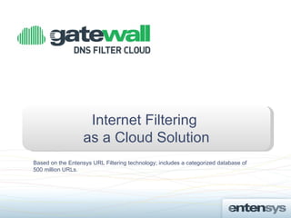 Internet Filtering
                   as a Cloud Solution
Based on the Entensys URL Filtering technology; includes a categorized database of
500 million URLs.
 