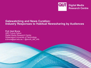 Gatewatching and News Curation:
Industry Responses to Habitual Newssharing by Audiences
Prof. Axel Bruns
ARC Future Fellow
Digital Media Research Centre
Queensland University of Technology
a.bruns@qut.edu.au – @snurb_dot_info
 