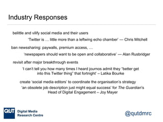 @qutdmrc
Industry Responses
ban newssharing: paywalls, premium access, …
‘newspapers should want to be open and collaborat...