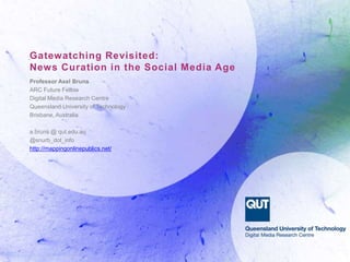 Gatewatching Revisited:
News Curation in the Social Media Age
Professor Axel Bruns
ARC Future Fellow
Digital Media Research Centre
Queensland University of Technology
Brisbane, Australia
a.bruns @ qut.edu.au
@snurb_dot_info
http://mappingonlinepublics.net/
 