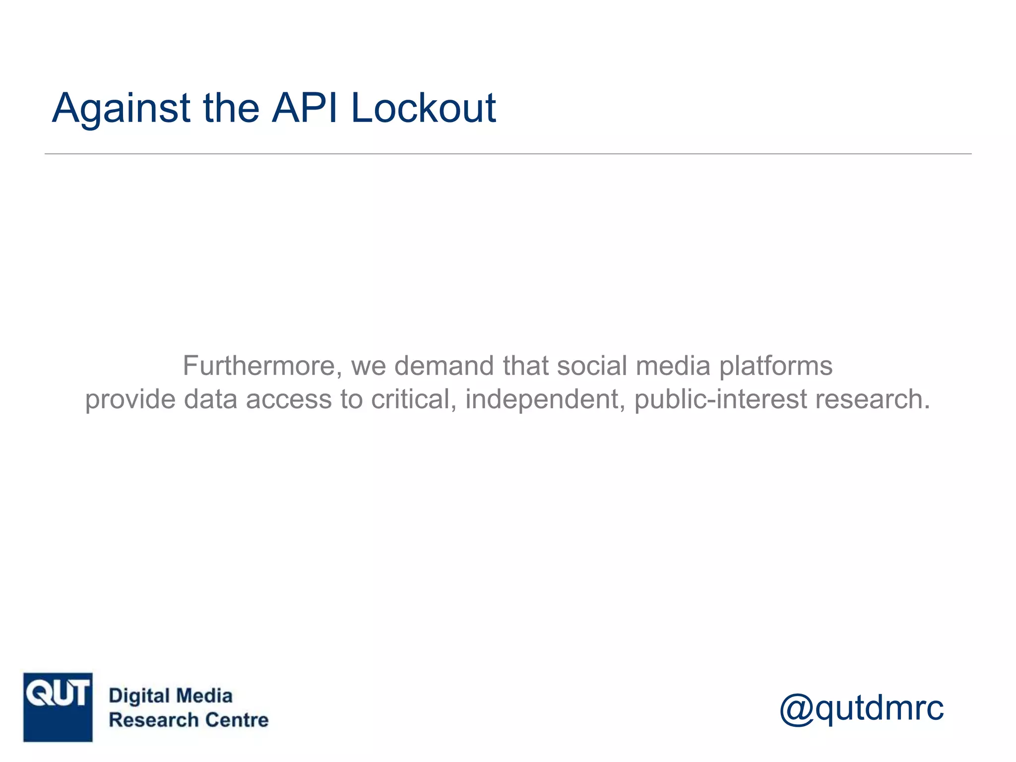 @qutdmrc
Against the API Lockout
Furthermore, we demand that social media platforms
provide data access to critical, independent, public-interest research.
 