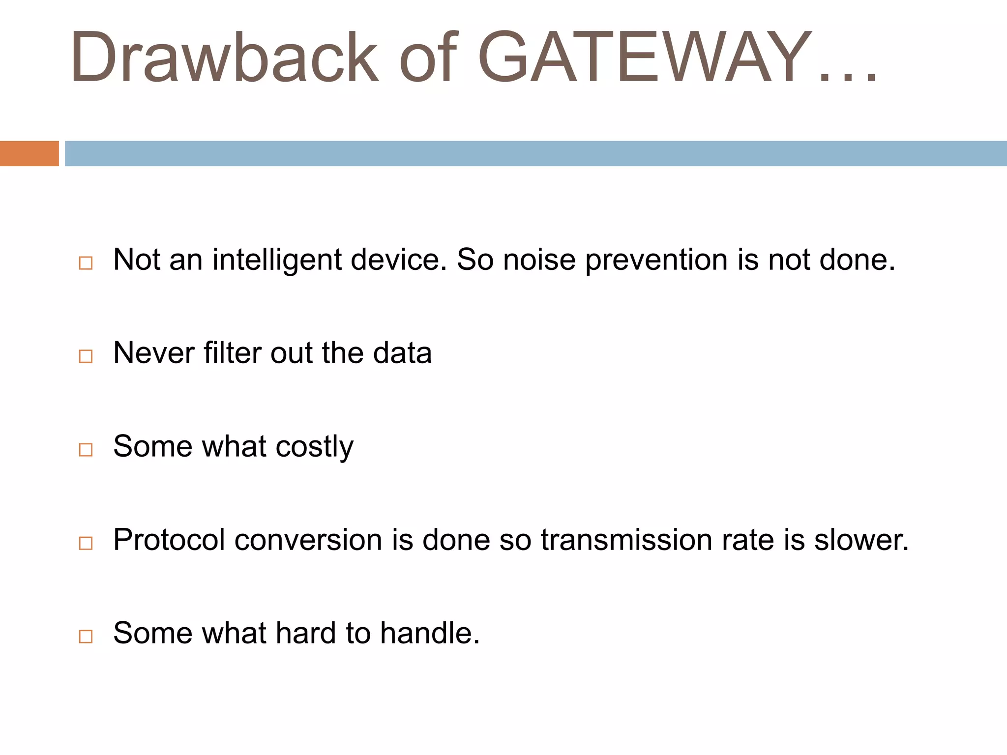 Drawback of GATEWAY…
 Not an intelligent device. So noise prevention is not done.
 Never filter out the data
 Some what costly
 Protocol conversion is done so transmission rate is slower.
 Some what hard to handle.
 