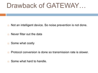 Drawback of GATEWAY…
 Not an intelligent device. So noise prevention is not done.
 Never filter out the data
 Some what costly
 Protocol conversion is done so transmission rate is slower.
 Some what hard to handle.
 
