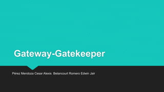 Gateway-Gatekeeper
Pérez Mendoza Cesar Alexis Betancourt Romero Edwin Jair
 
