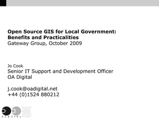 Open Source GIS for Local Government: Benefits and Practicalities Gateway Group, October 2009 Jo Cook Senior IT Support and Development Officer OA Digital [email_address] +44 (0)1524 880212 
