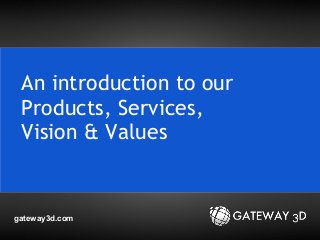 gateway3d.com
An introduction to our
Products, Services,
Vision & Values
 