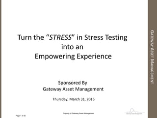 GATEWAYASSETMANAGEMENT
Turn the “STRESS” in Stress Testing
into an
Empowering Experience
Sponsored By
Gateway Asset Management
Thursday, March 31, 2016
Page 1 of 50
Property of Gateway Asset Management
 