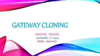 GATEWAY CLONING
SWAPNIL MISHRA
M.PHARM ( 1st Sem)
NIPER - KOLKATA
 
