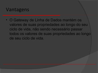 Vantagens
• O Gateway de Linha de Dados mantém os
valores de suas propriedades ao longo do seu
ciclo de vida, não sendo necessário passar
todos os valores de suas propriedades ao longo
de seu ciclo de vida.
 