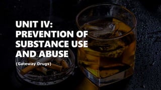 UNIT IV:
PREVENTION OF
SUBSTANCE USE
AND ABUSE
(Gateway Drugs)
 