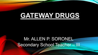 GATEWAY DRUGS
Mr. ALLEN P. SORONEL
Secondary School Teacher – III
 