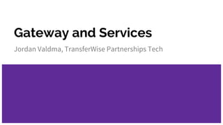 Gateway and Services
Jordan Valdma, TransferWise Partnerships Tech
 