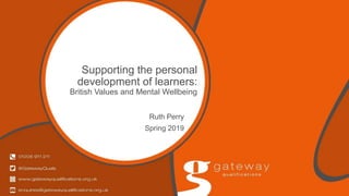 Supporting the personal
development of learners:
British Values and Mental Wellbeing
Ruth Perry
Spring 2019
 