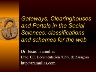 Gateways, Clearinghouses and Portals in the Social Sciences: classifications and schemes for the web   Dr. Jesús Tramullas Dpto. CC. Documentación /Univ. de Zaragoza http://tramullas.com 