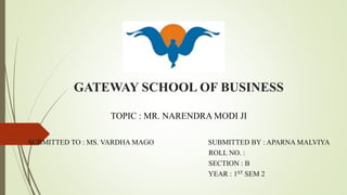 GATEWAY SCHOOL OF BUSINESS
TOPIC : MR. NARENDRA MODI JI
SUBMITTED TO : MS. VARDHA MAGO SUBMITTED BY : APARNA MALVIYA
ROLL NO. :
SECTION : B
YEAR : 1ST SEM 2
 