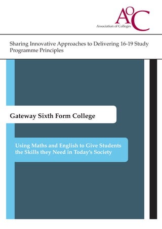 Sharing Innovative Approaches to Delivering 16-19 Study
Programme Principles
Gateway Sixth Form College
Using Maths and English to Give Students
the Skills they Need in Today’s Society
 