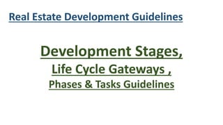 Development Stages,
Life Cycle Gateways ,
Phases & Tasks Guidelines
Real Estate Development Guidelines
 