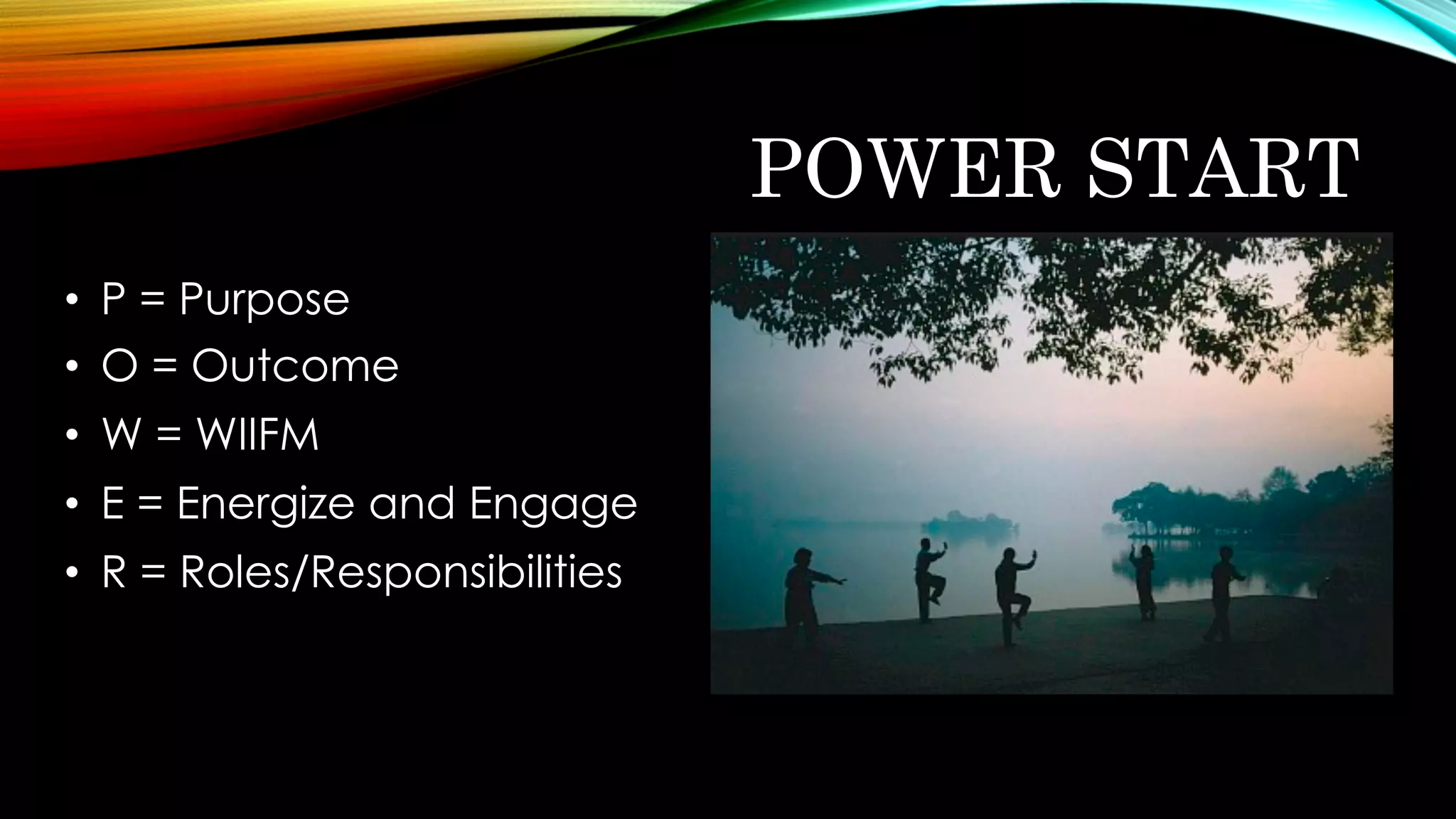 POWER START
•  P = Purpose
•  O = Outcome
•  W = WIIFM
•  E = Energize and Engage
•  R = Roles/Responsibilities
 