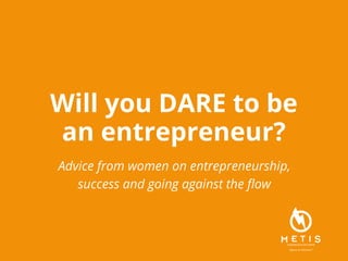Will you DARE to be
an entrepreneur?
Advice from women on entrepreneurship,
success and going against the flow
 