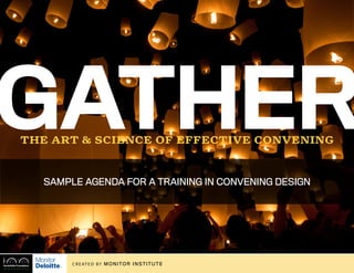 [to convene]
Gatherthe art & science of effective convening
C R E AT E D by MONITOR INSTITUTE
SAMPLE AGENDA FOR A TRAINING IN CONVENING DESIGN
 