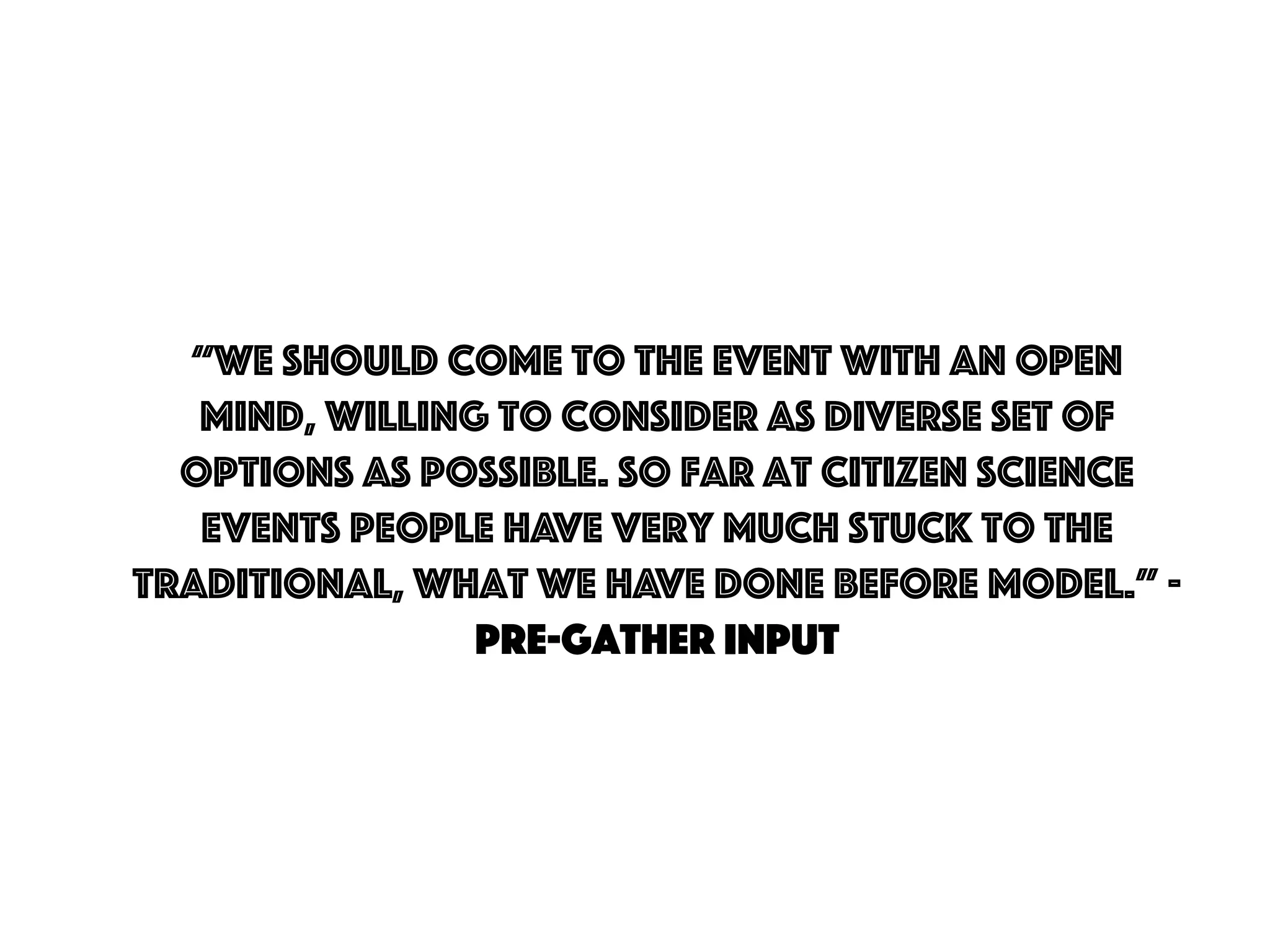 “We should come to the event with an open
mind, willing to consider as diverse set of
options as possible. So far at citizen science
events people have very much stuck to the
traditional, what we have done before model.” -
Pre-gather input
 