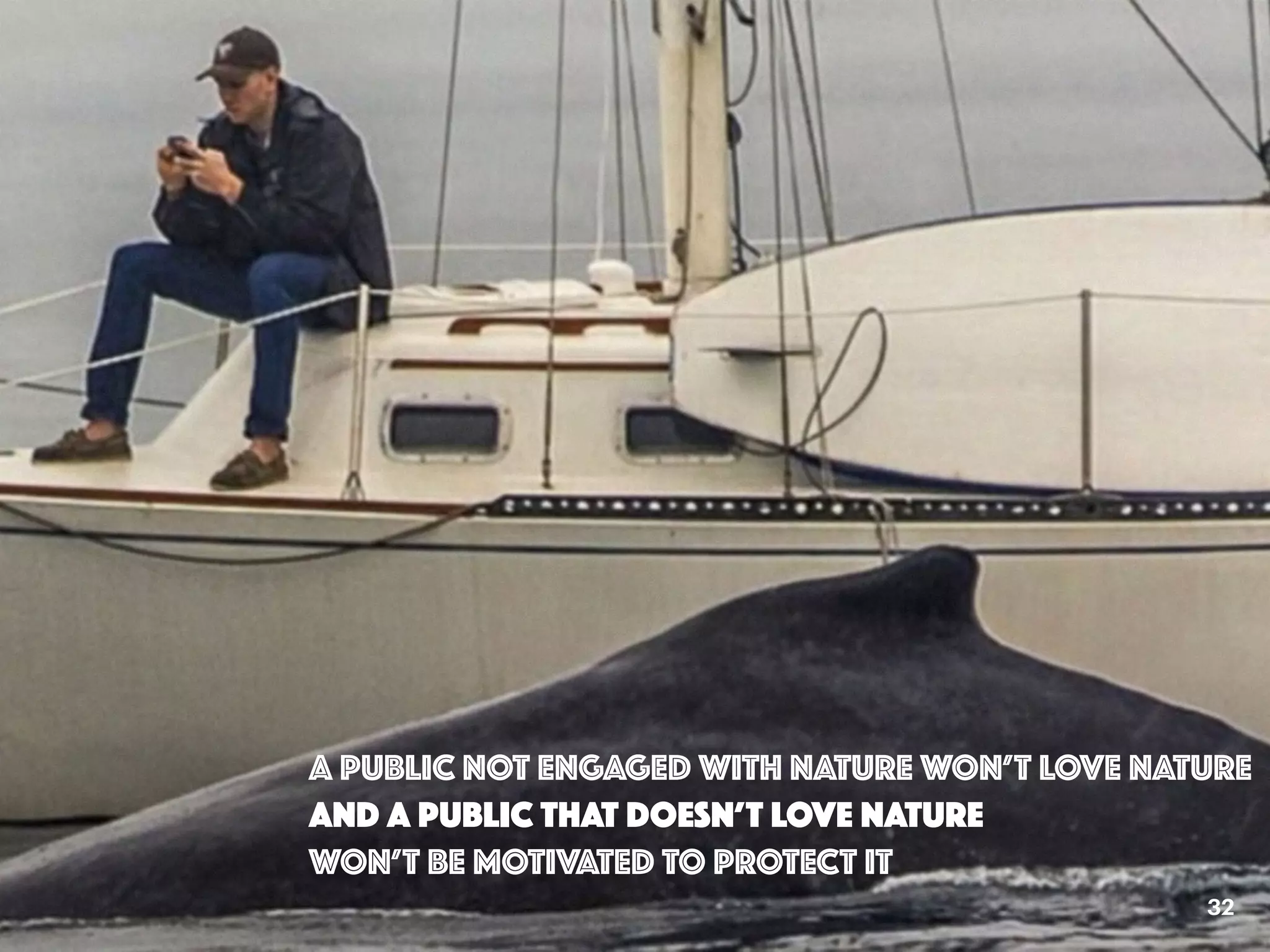 32
A PUBLIC NOT ENGAGED WITH NATURE WON’T LOVE NATURE
AND A PUBLIC THAT DOESN’T LOVE NATURE
WON’T BE MOTIVATED TO PROTECT IT
 